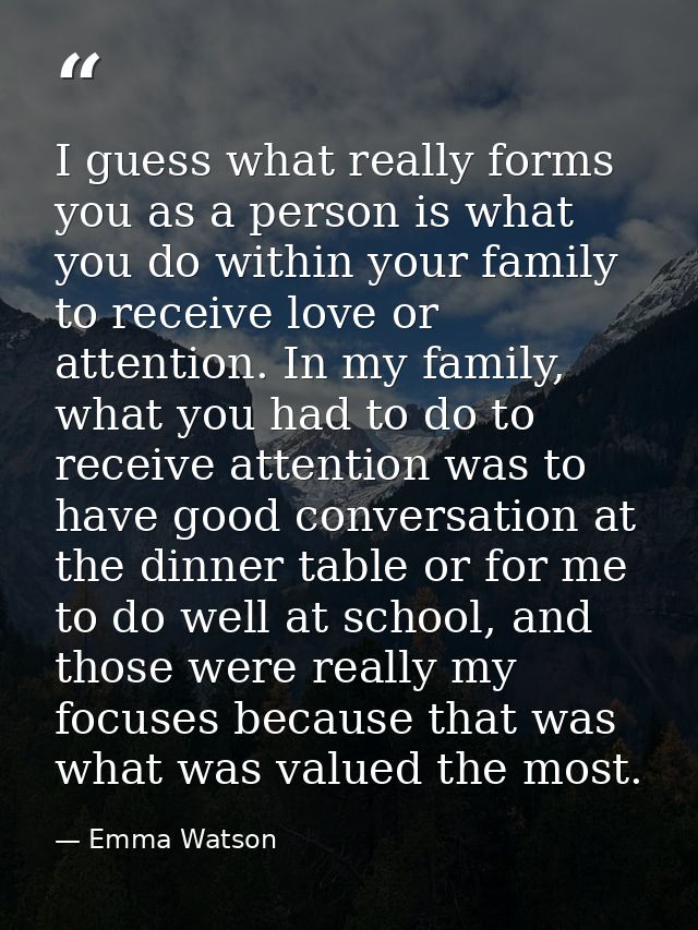 I guess what really forms you as a person is what you do within your family to receive love or attention. In my family,  — Emma Watson