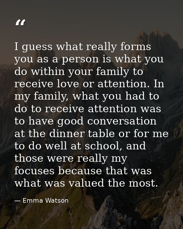 I guess what really forms you as a person is what you do within your family to receive love or attention. In my family,  — Emma Watson