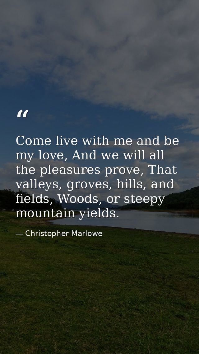 Come live with me and be my love, And we will all the pleasures prove, That valleys, groves, hills, and fields, Woods, o — Christopher Marlowe