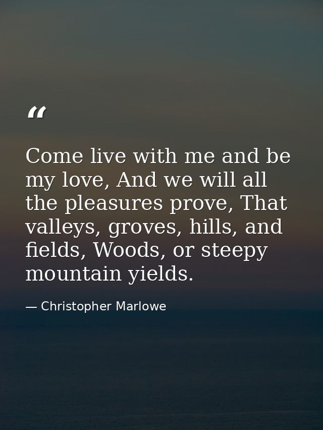 Come live with me and be my love, And we will all the pleasures prove, That valleys, groves, hills, and fields, Woods, o — Christopher Marlowe