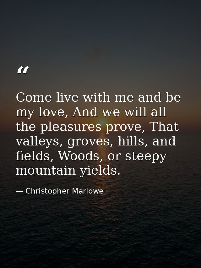 Come live with me and be my love, And we will all the pleasures prove, That valleys, groves, hills, and fields, Woods, o — Christopher Marlowe