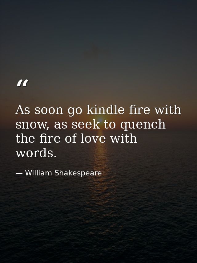 As soon go kindle fire with snow, as seek to quench the fire of love with words. — William Shakespeare