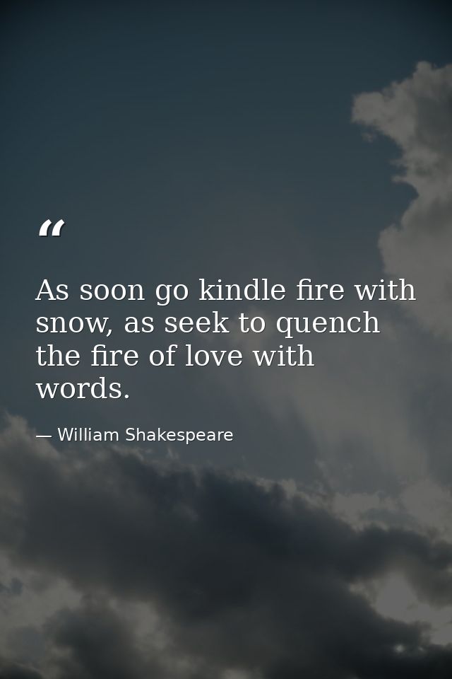 As soon go kindle fire with snow, as seek to quench the fire of love with words. — William Shakespeare