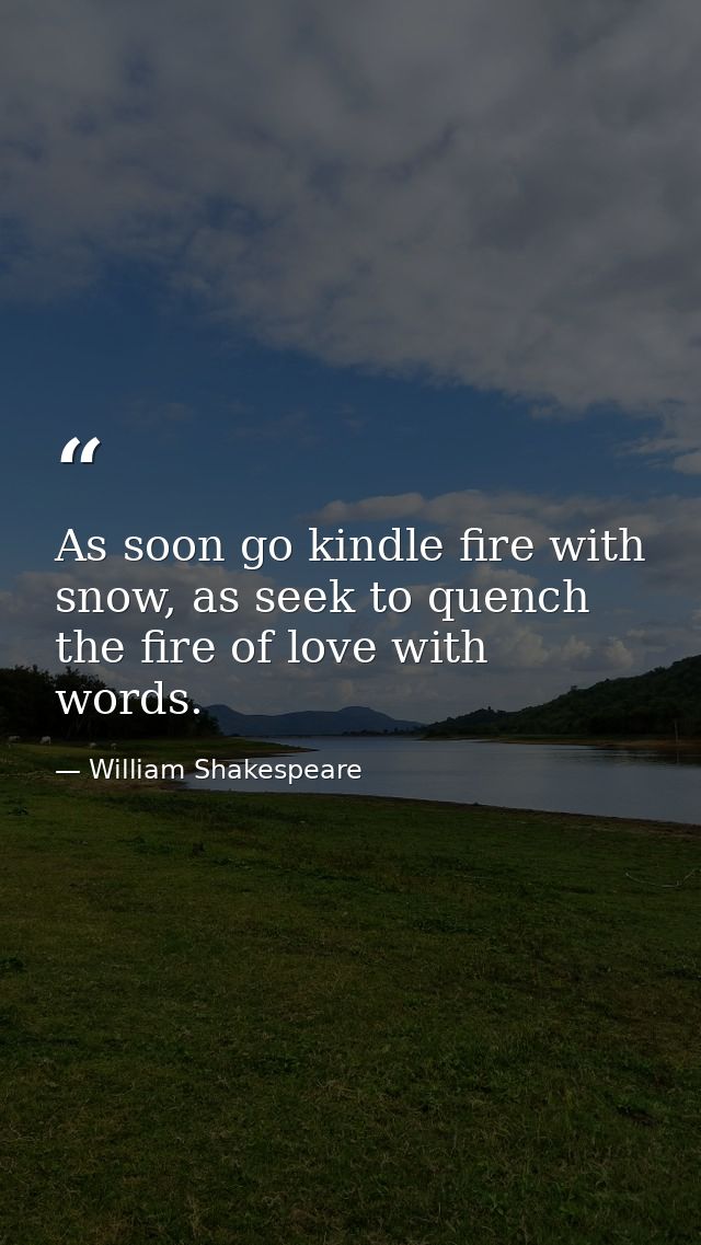 As soon go kindle fire with snow, as seek to quench the fire of love with words. — William Shakespeare