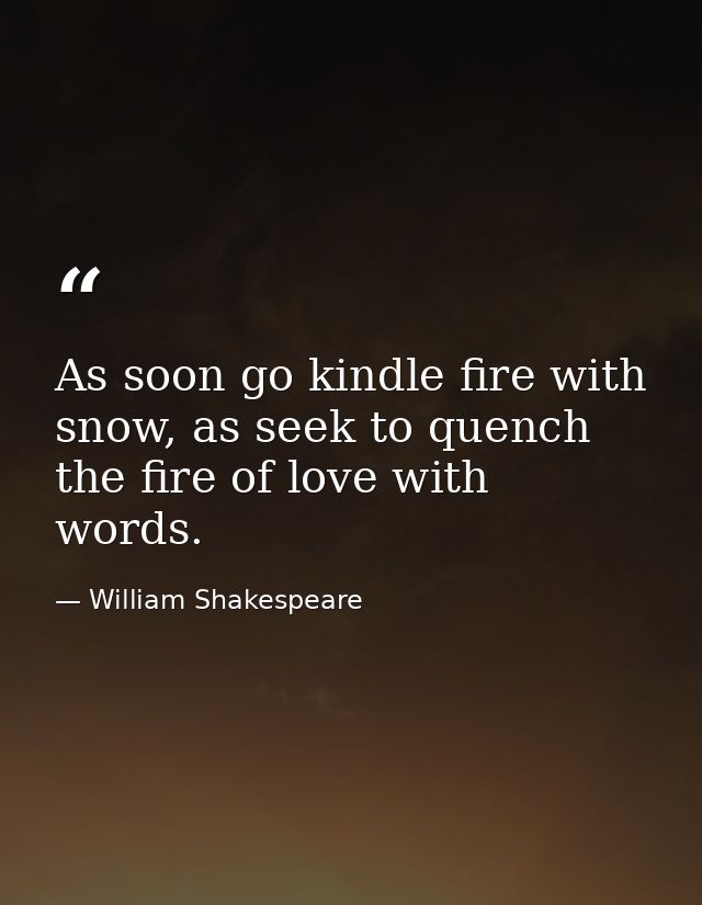 As soon go kindle fire with snow, as seek to quench the fire of love with words. — William Shakespeare