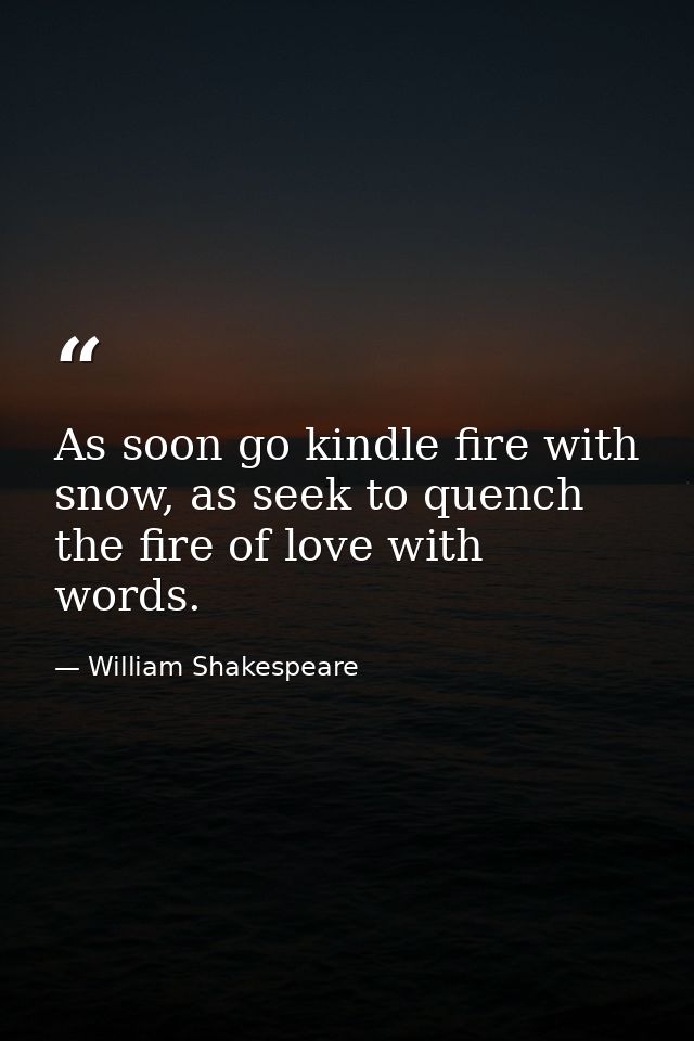 As soon go kindle fire with snow, as seek to quench the fire of love with words. — William Shakespeare