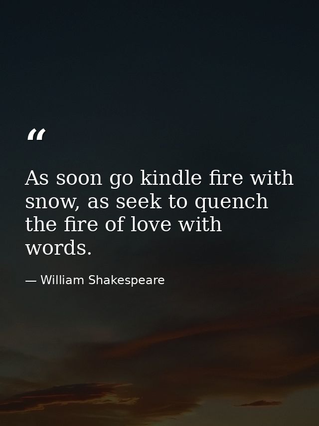 As soon go kindle fire with snow, as seek to quench the fire of love with words. — William Shakespeare