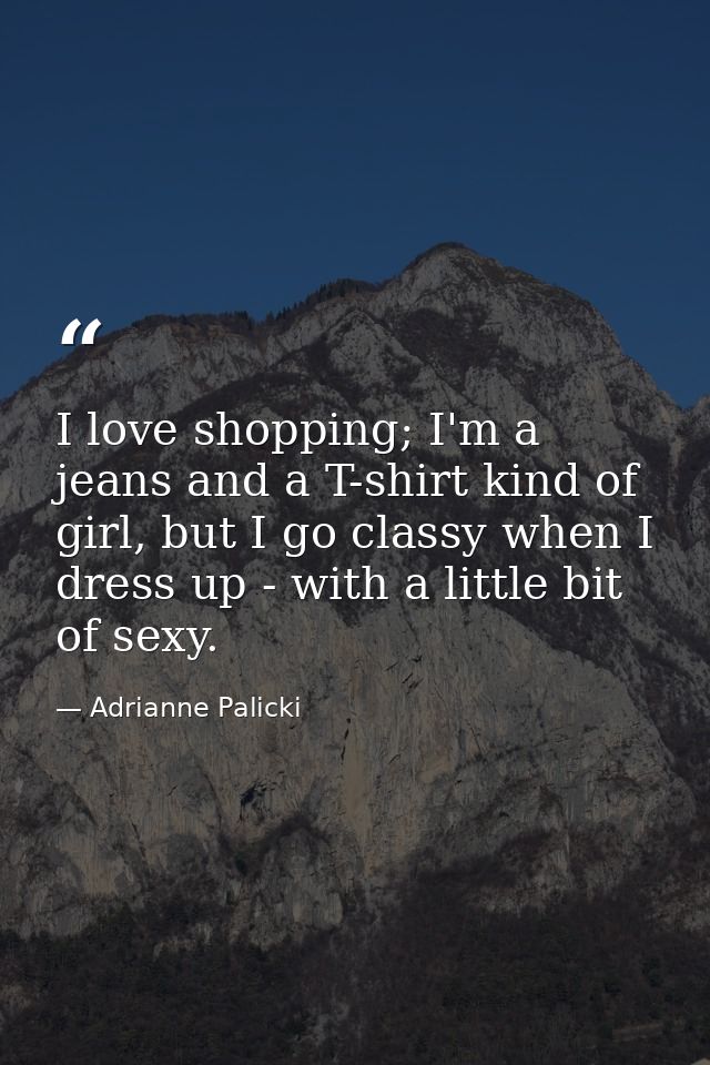 I love shopping; I'm a jeans and a T-shirt kind of girl, but I go classy when I dress up - with a little bit of sexy. — Adrianne Palicki
