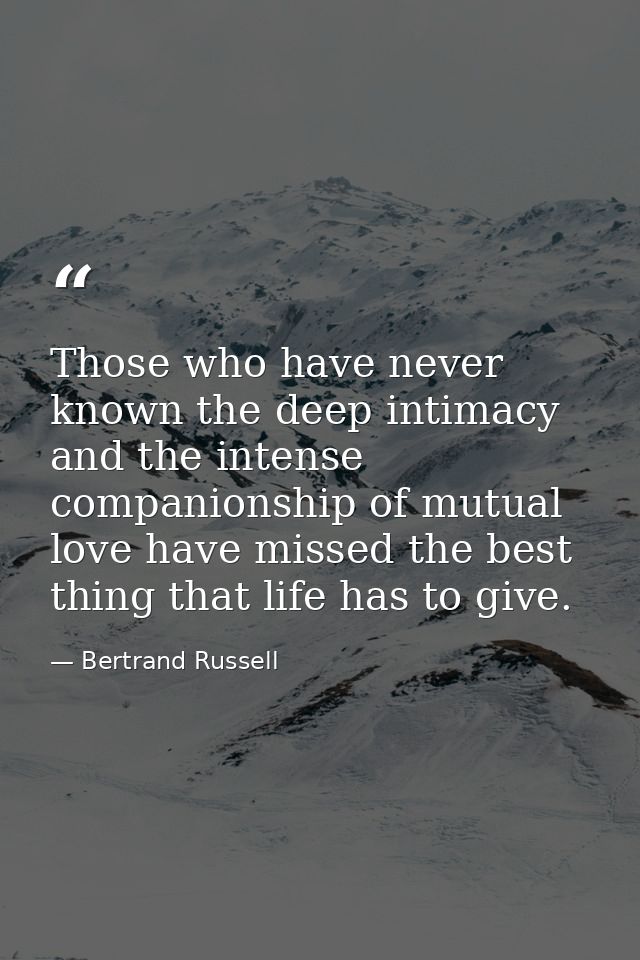 Those who have never known the deep intimacy and the intense companionship of mutual love have missed the best thing tha — Bertrand Russell