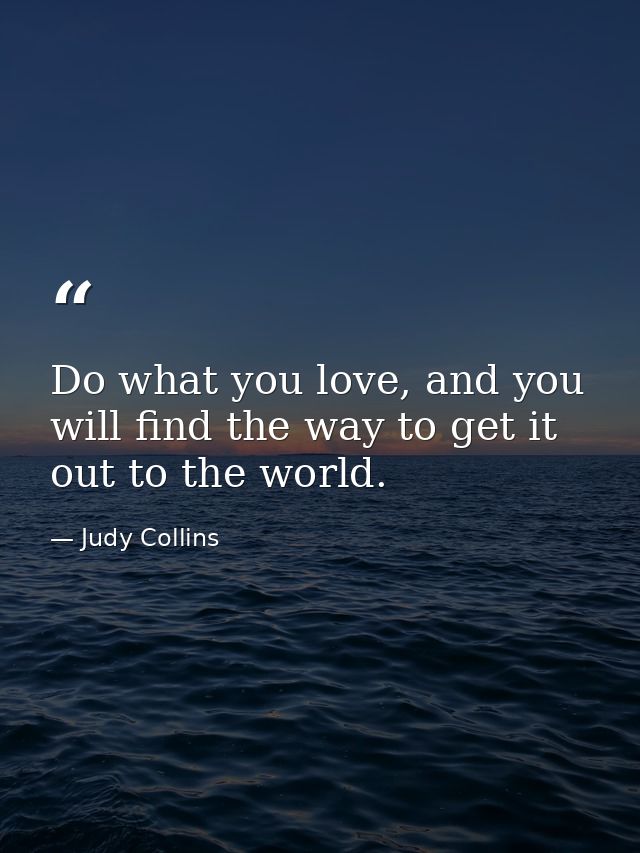 Do what you love, and you will find the way to get it out to the world. — Judy Collins