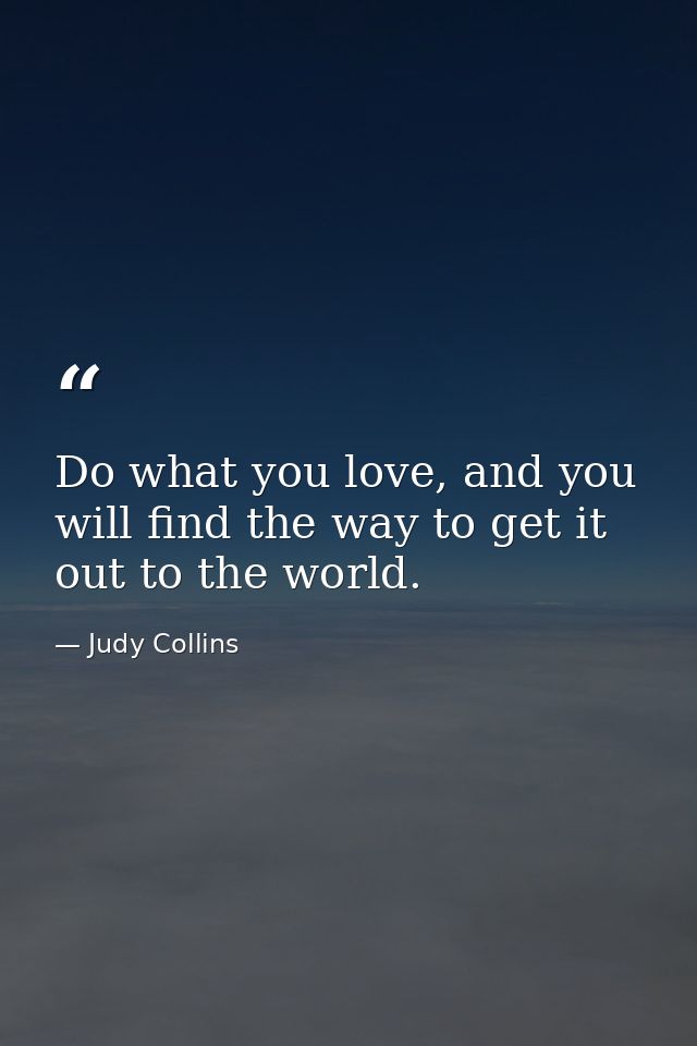 Do what you love, and you will find the way to get it out to the world. — Judy Collins