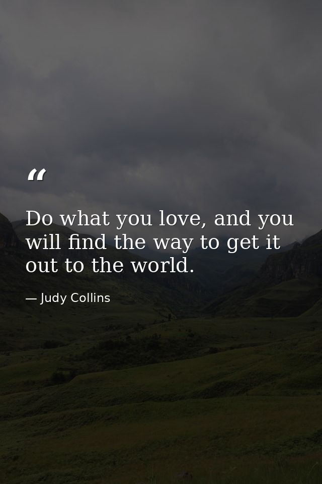 Do what you love, and you will find the way to get it out to the world. — Judy Collins