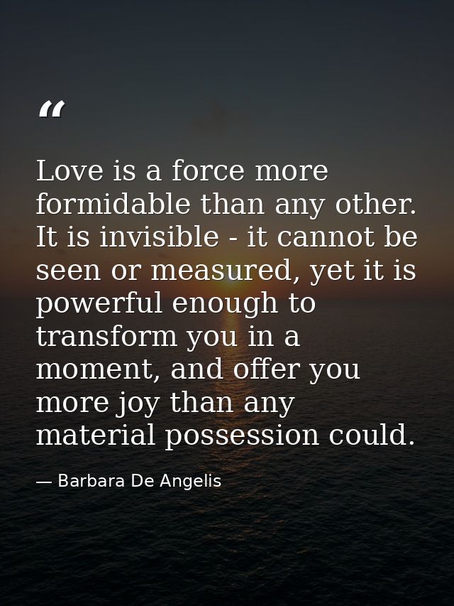 Love is a force more formidable than any other. It is invisible - it cannot be seen or measured, yet it is powerful enou — Barbara De Angelis