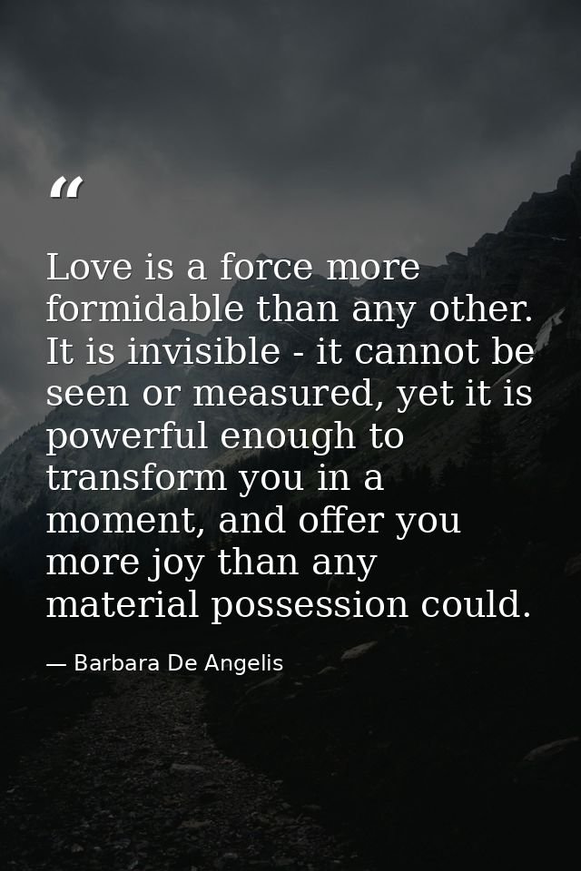 Love is a force more formidable than any other. It is invisible - it cannot be seen or measured, yet it is powerful enou — Barbara De Angelis