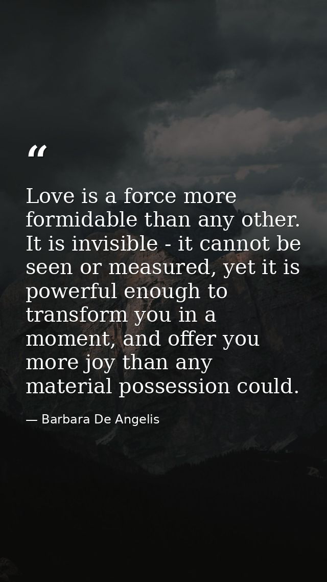 Love is a force more formidable than any other. It is invisible - it cannot be seen or measured, yet it is powerful enou — Barbara De Angelis