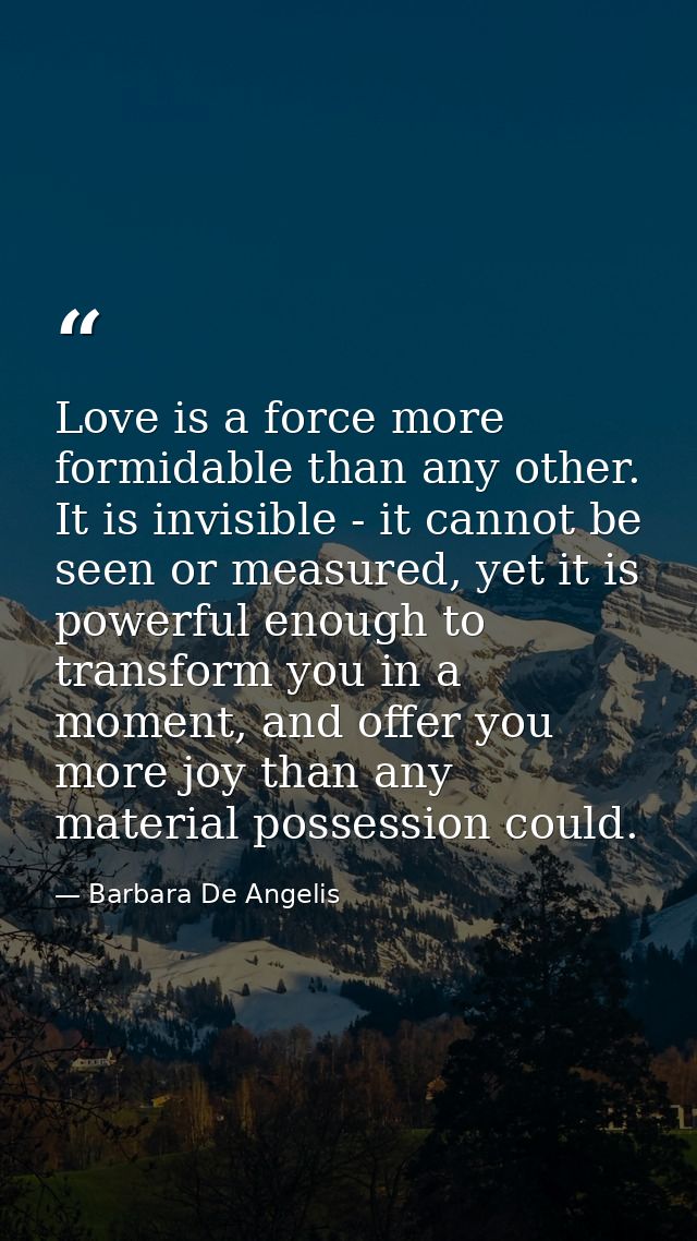 Love is a force more formidable than any other. It is invisible - it cannot be seen or measured, yet it is powerful enou — Barbara De Angelis