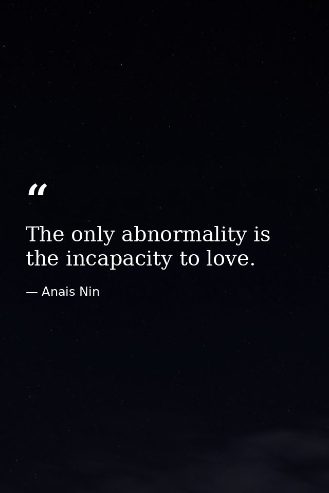 The only abnormality is the incapacity to love. — Anais Nin