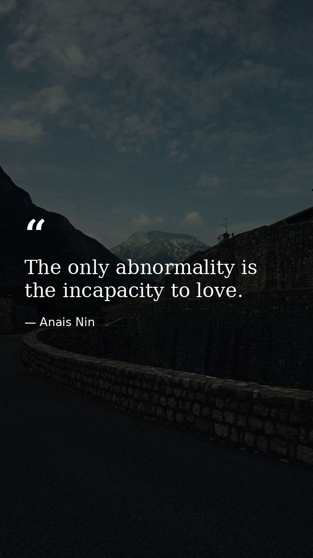 The only abnormality is the incapacity to love. — Anais Nin