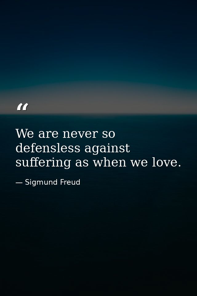 We are never so defensless against suffering as when we love. — Sigmund Freud