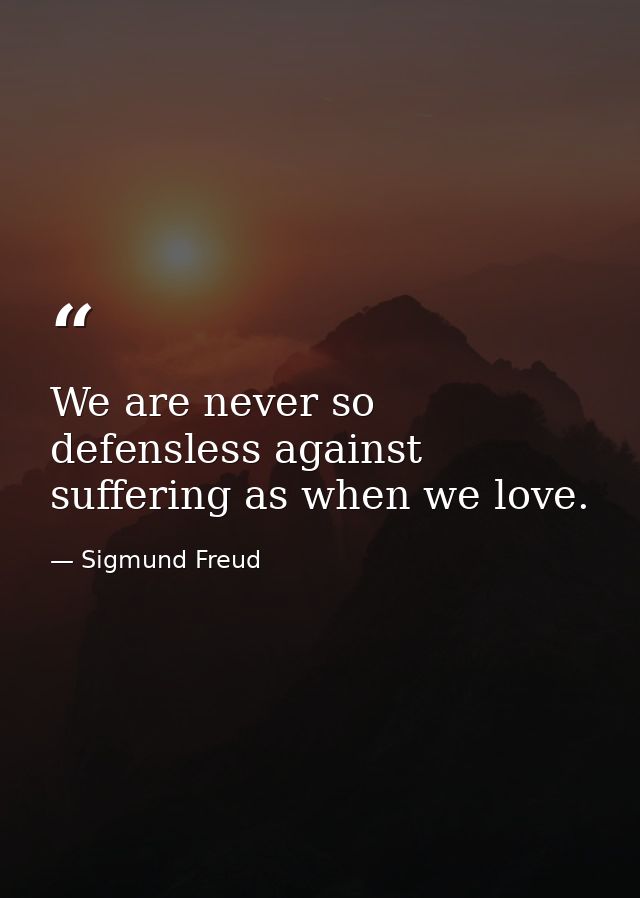 We are never so defensless against suffering as when we love. — Sigmund Freud