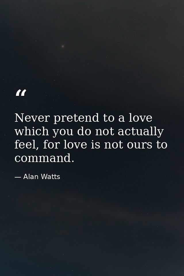 Never pretend to a love which you do not actually feel, for love is not ours to command. — Alan Watts