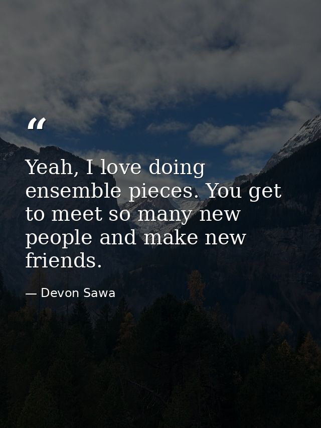 Yeah, I love doing ensemble pieces. You get to meet so many new people and make new friends. — Devon Sawa