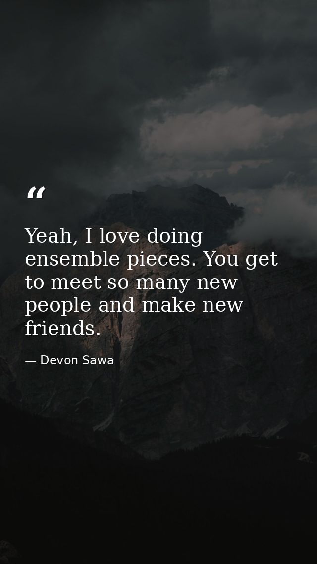 Yeah, I love doing ensemble pieces. You get to meet so many new people and make new friends. — Devon Sawa