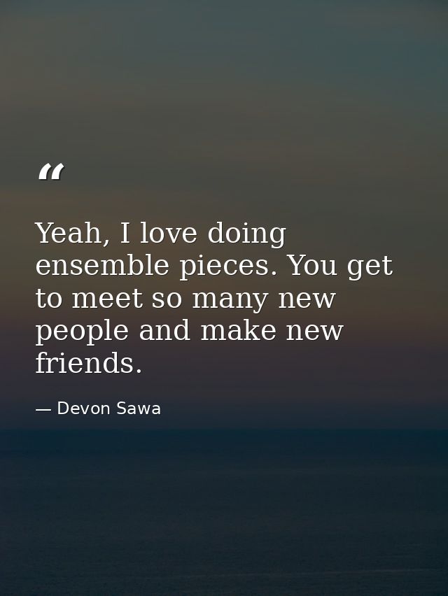 Yeah, I love doing ensemble pieces. You get to meet so many new people and make new friends. — Devon Sawa