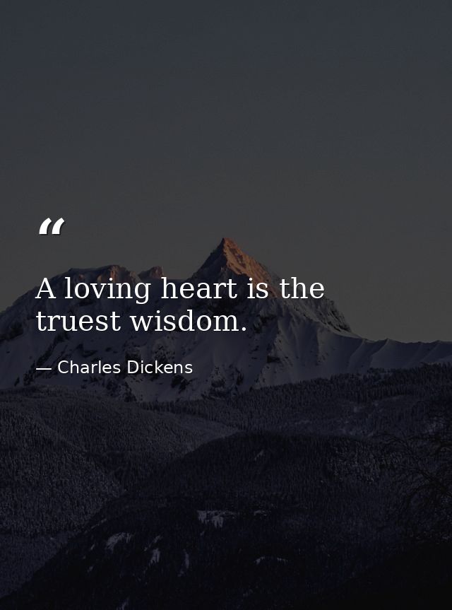 A loving heart is the truest wisdom. — Charles Dickens