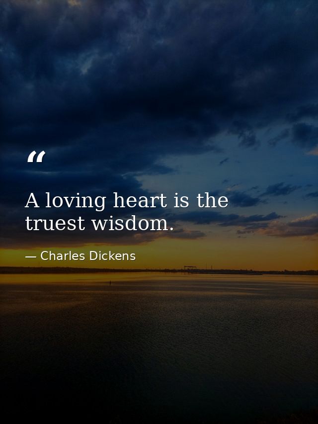 A loving heart is the truest wisdom. — Charles Dickens