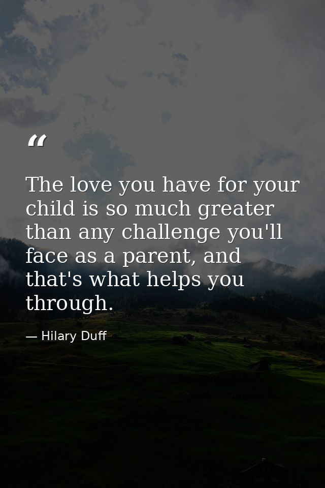 The love you have for your child is so much greater than any challenge you'll face as a parent, and that's what helps yo — Hilary Duff