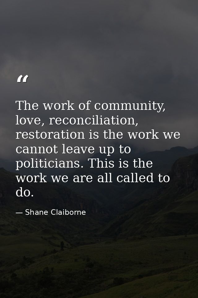 The work of community, love, reconciliation, restoration is the work we cannot leave up to politicians. This is the work — Shane Claiborne