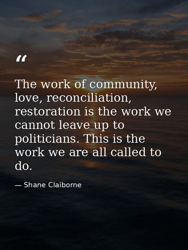The work of community, love, reconciliation, restoration is the work we cannot leave up to politicians. This is the work — Shane Claiborne