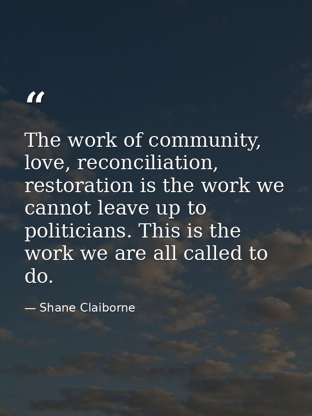 The work of community, love, reconciliation, restoration is the work we cannot leave up to politicians. This is the work — Shane Claiborne
