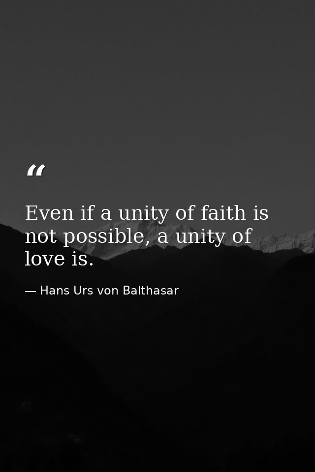 Even if a unity of faith is not possible, a unity of love is. — Hans Urs von Balthasar