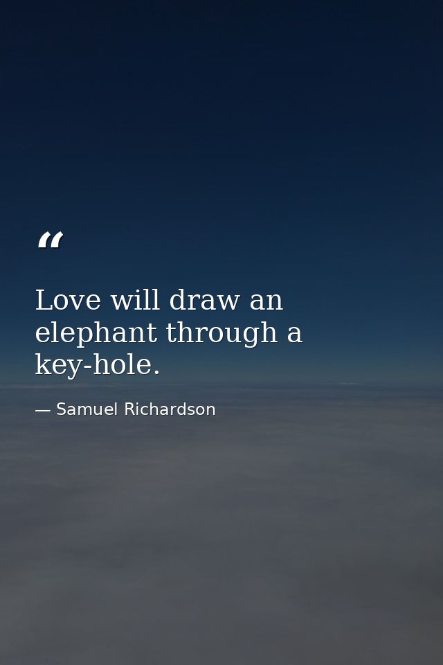 Love will draw an elephant through a key-hole. — Samuel Richardson