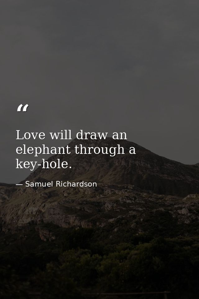Love will draw an elephant through a key-hole. — Samuel Richardson
