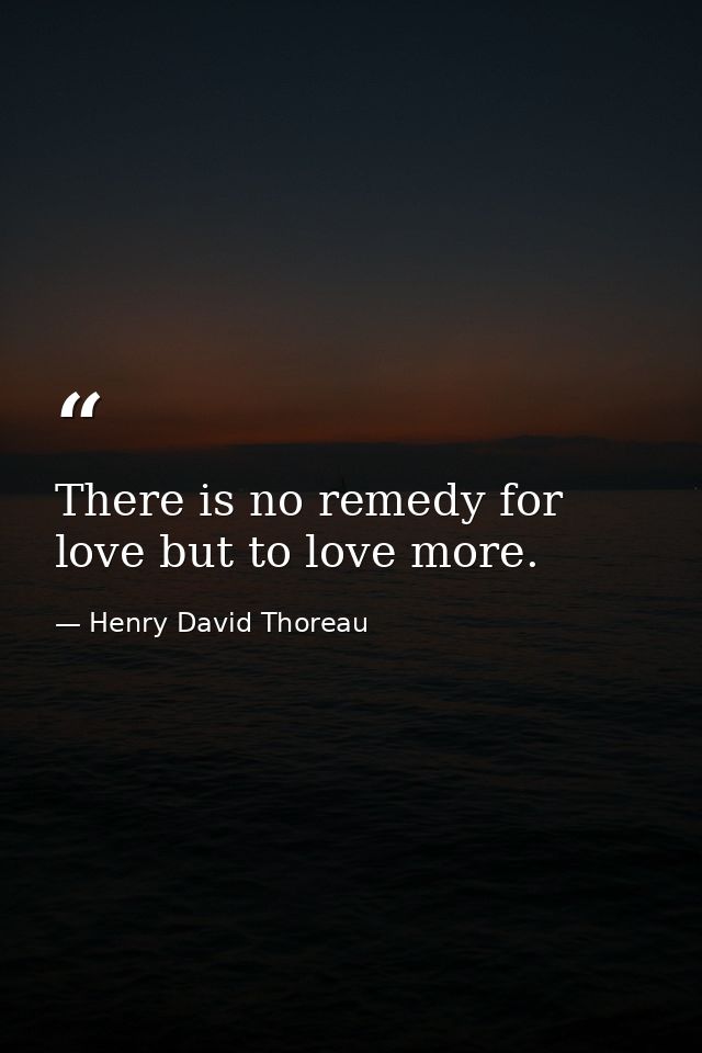 There is no remedy for love but to love more. — Henry David Thoreau