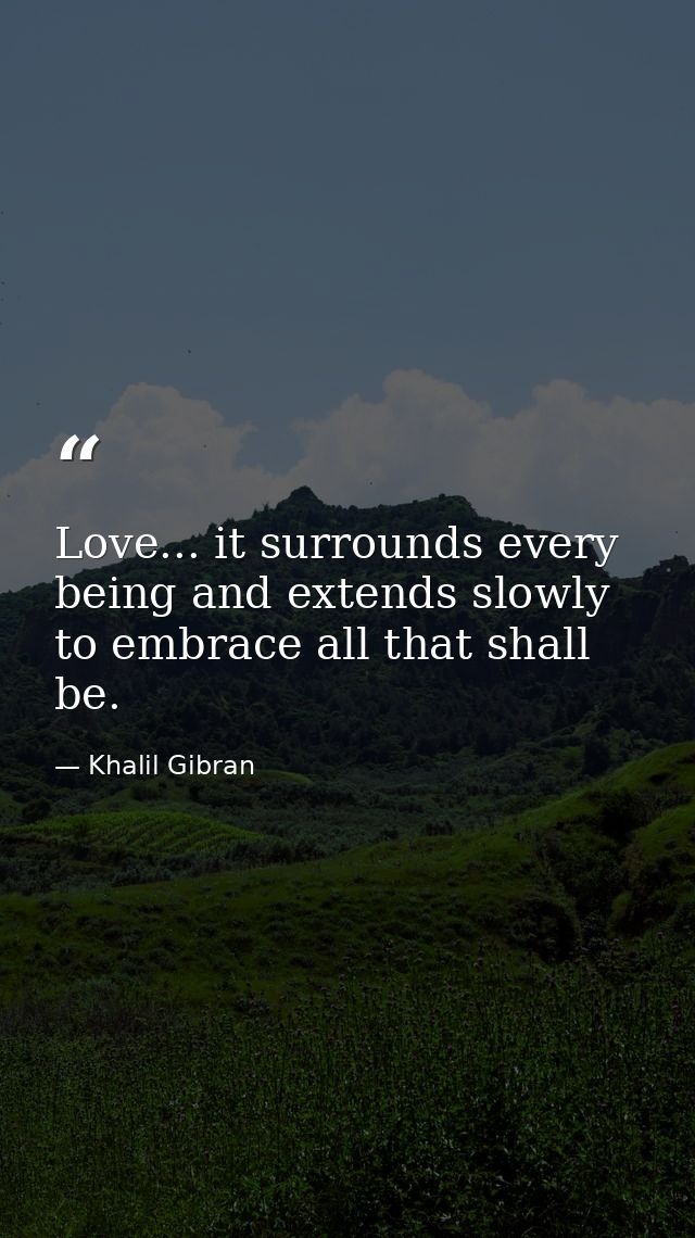Love... it surrounds every being and extends slowly to embrace all that shall be. — Khalil Gibran
