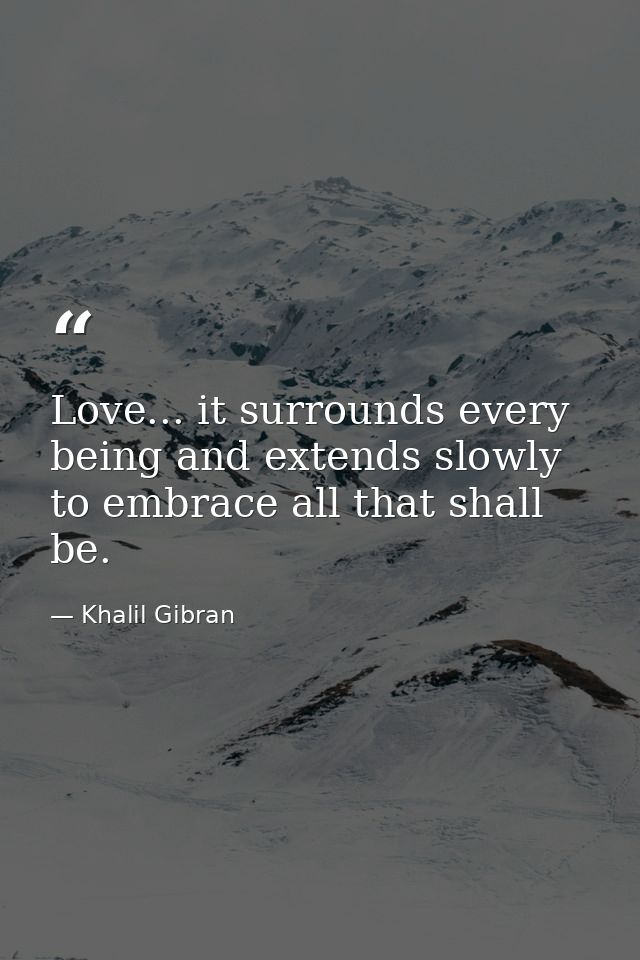 Love... it surrounds every being and extends slowly to embrace all that shall be. — Khalil Gibran