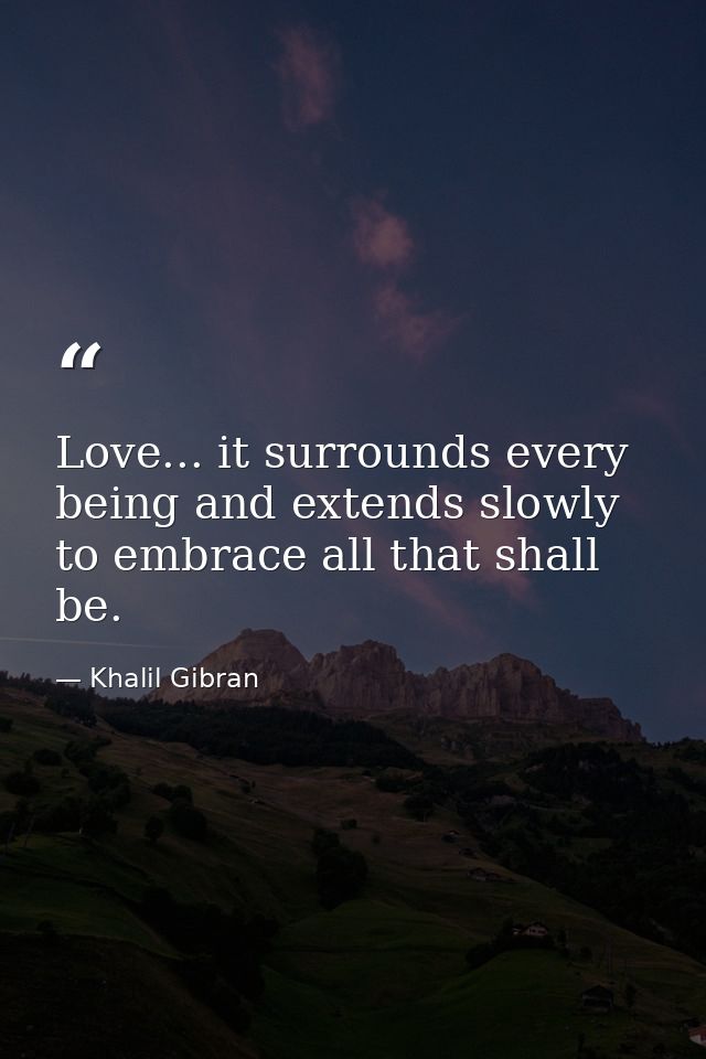 Love... it surrounds every being and extends slowly to embrace all that shall be. — Khalil Gibran