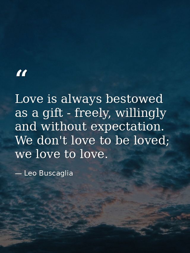 Love is always bestowed as a gift - freely, willingly and without expectation. We don't love to be loved; we love to lov — Leo Buscaglia
