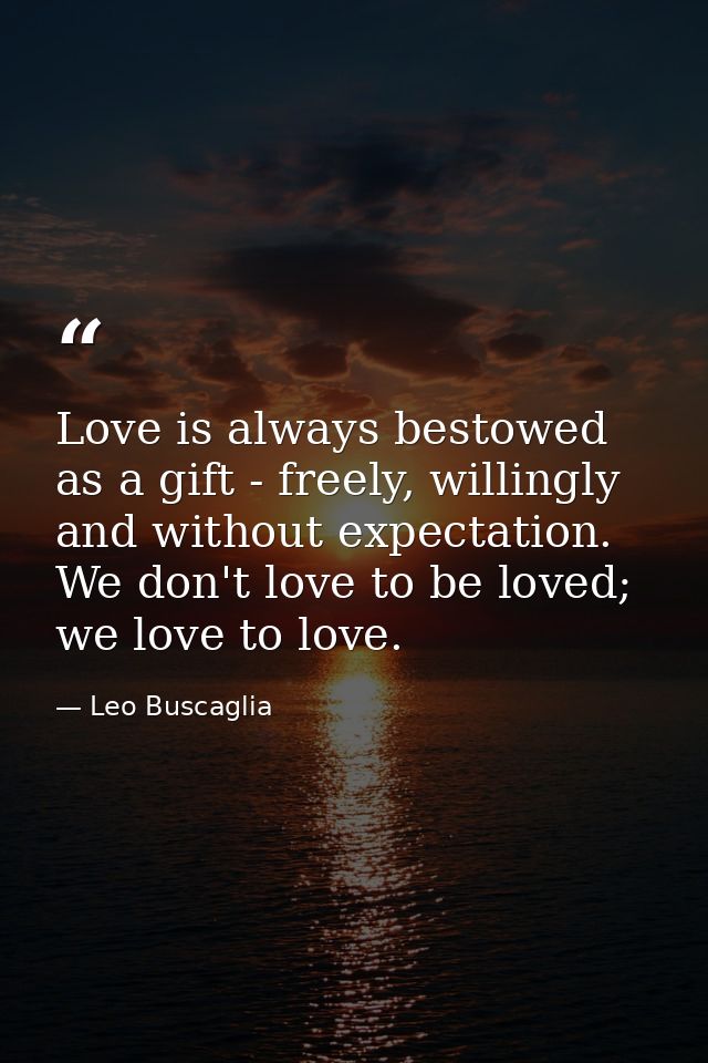 Love is always bestowed as a gift - freely, willingly and without expectation. We don't love to be loved; we love to lov — Leo Buscaglia