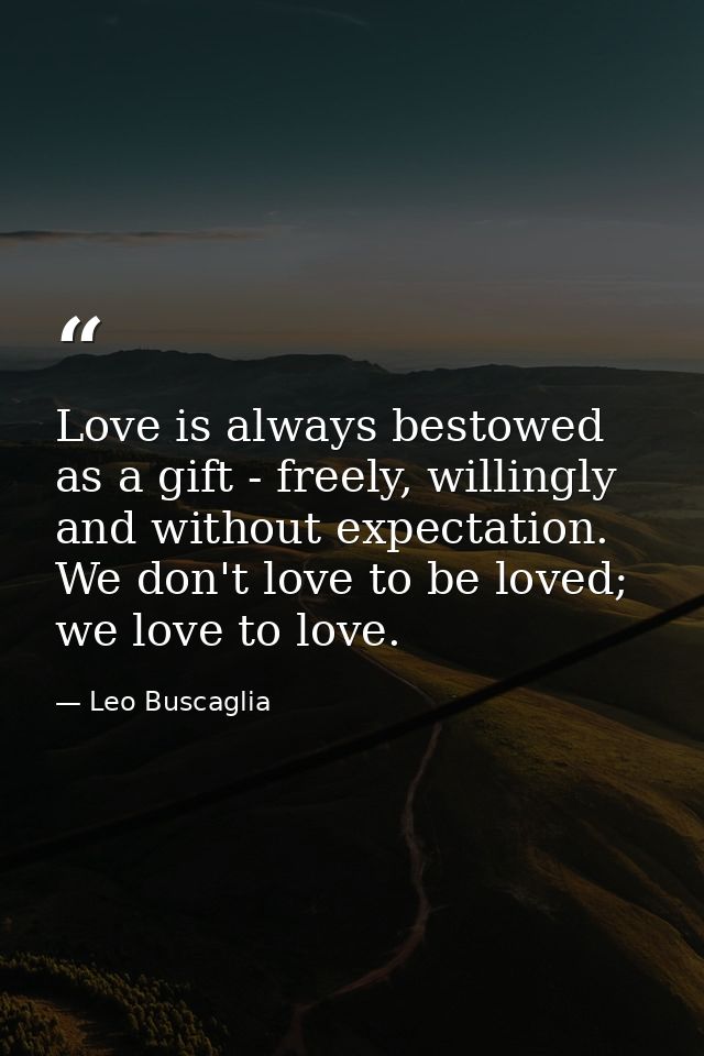 Love is always bestowed as a gift - freely, willingly and without expectation. We don't love to be loved; we love to lov — Leo Buscaglia