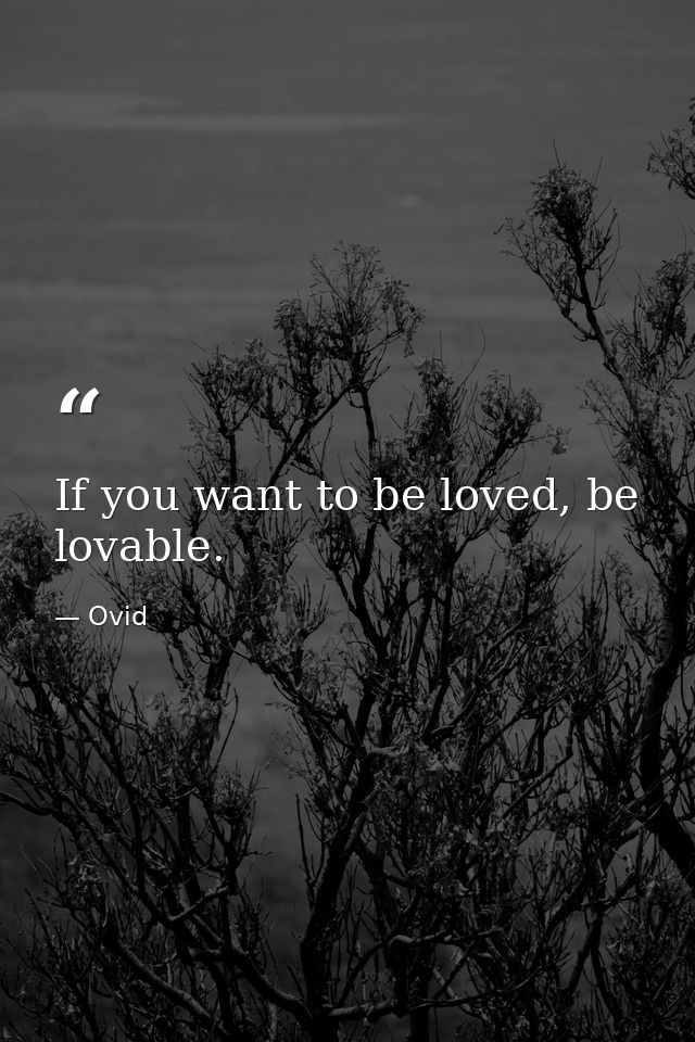 If you want to be loved, be lovable. — Ovid