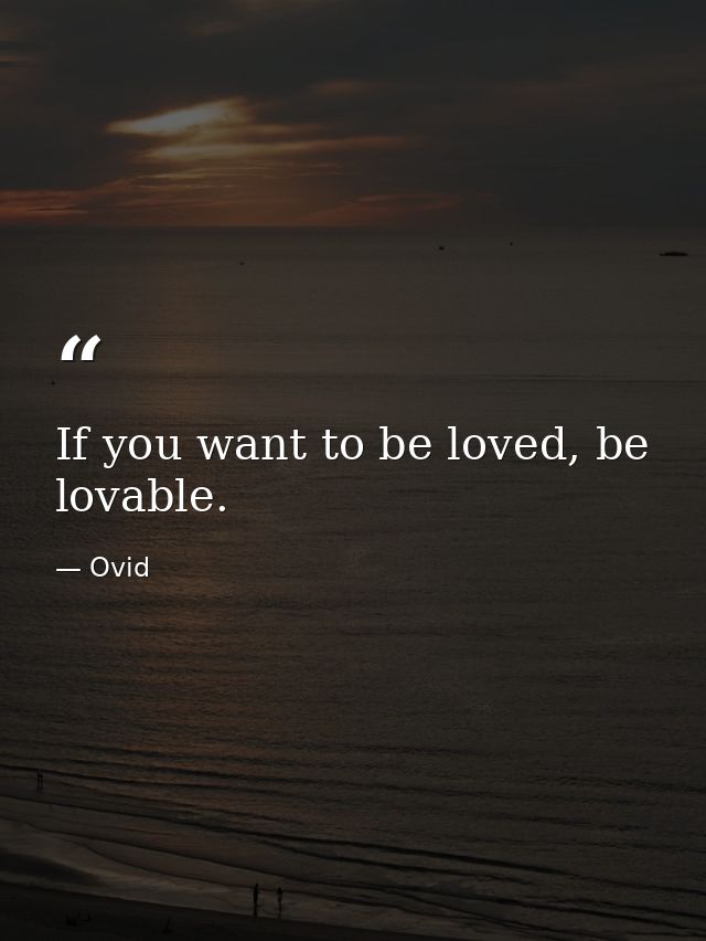 If you want to be loved, be lovable. — Ovid