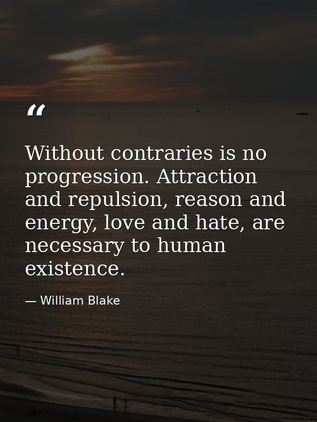 Without contraries is no progression. Attraction and repulsion, reason and energy, love and hate, are necessary to human — William Blake