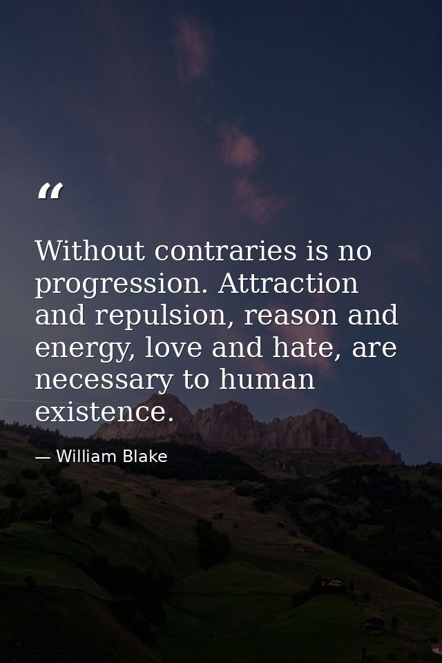 Without contraries is no progression. Attraction and repulsion, reason and energy, love and hate, are necessary to human — William Blake