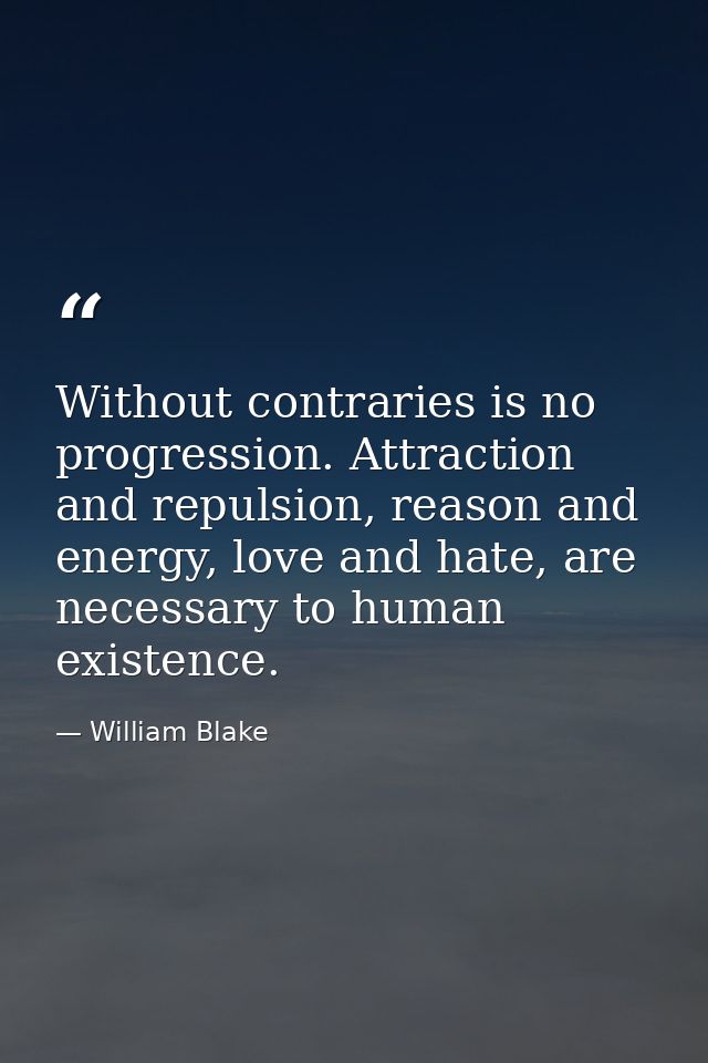 Without contraries is no progression. Attraction and repulsion, reason and energy, love and hate, are necessary to human — William Blake