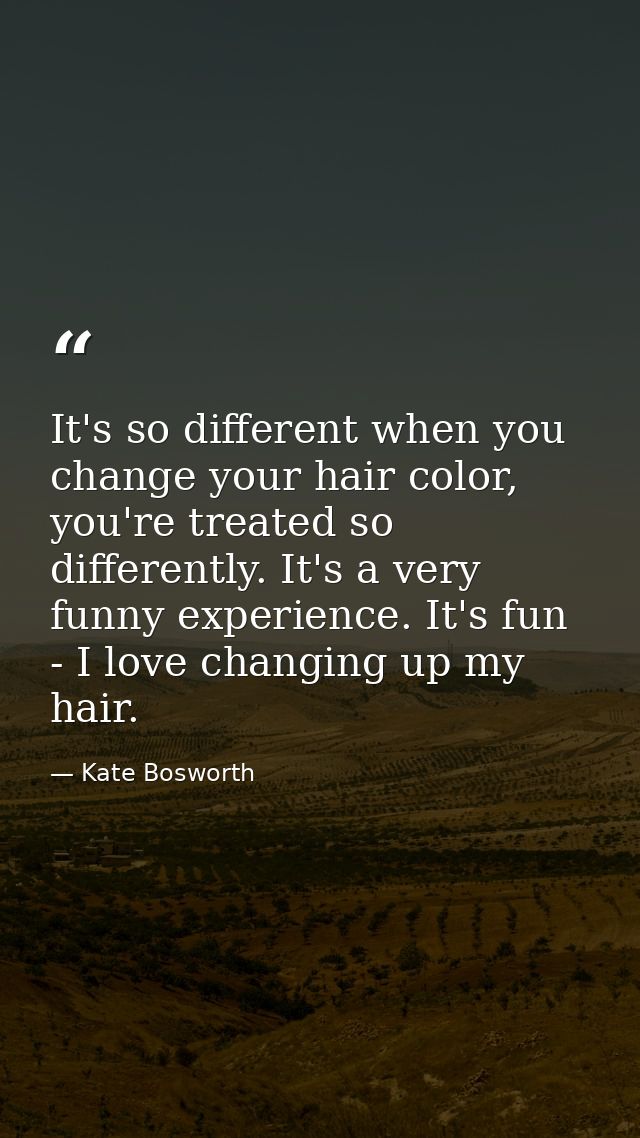 It's so different when you change your hair color, you're treated so differently. It's a very funny experience. It's fun — Kate Bosworth
